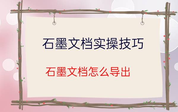 石墨文档实操技巧 石墨文档怎么导出？